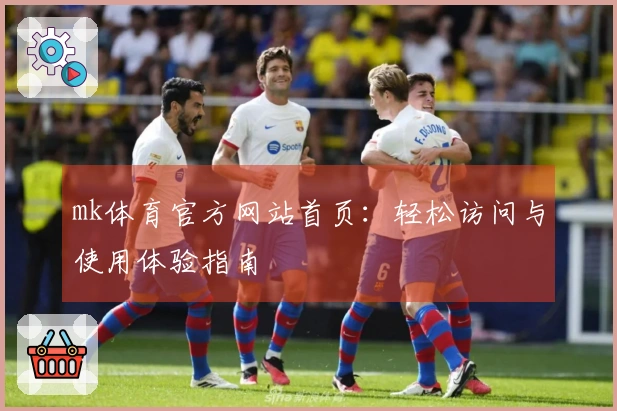 mk体育官方网站首页：轻松访问与使用体验指南