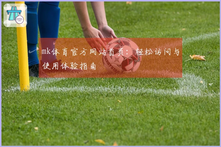 mk体育官方网站首页：轻松访问与使用体验指南