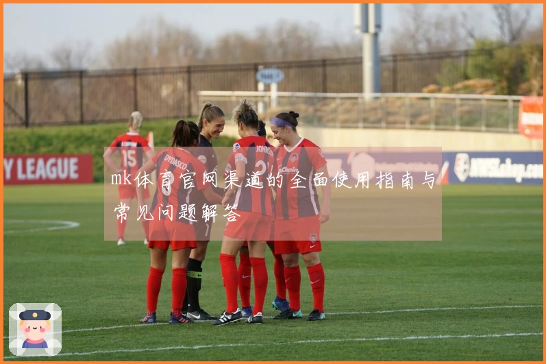 mk体育官网渠道的全面使用指南与常见问题解答