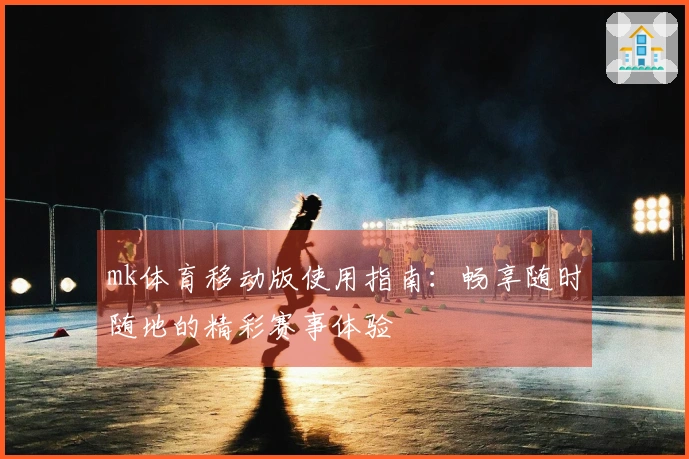 mk体育移动版使用指南：畅享随时随地的精彩赛事体验