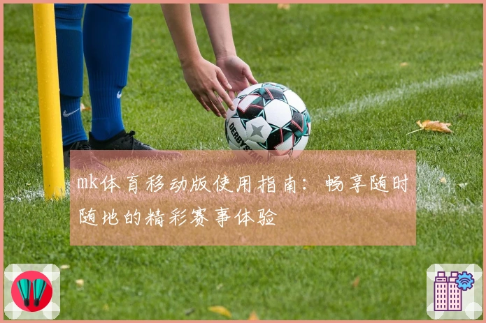 mk体育移动版使用指南：畅享随时随地的精彩赛事体验