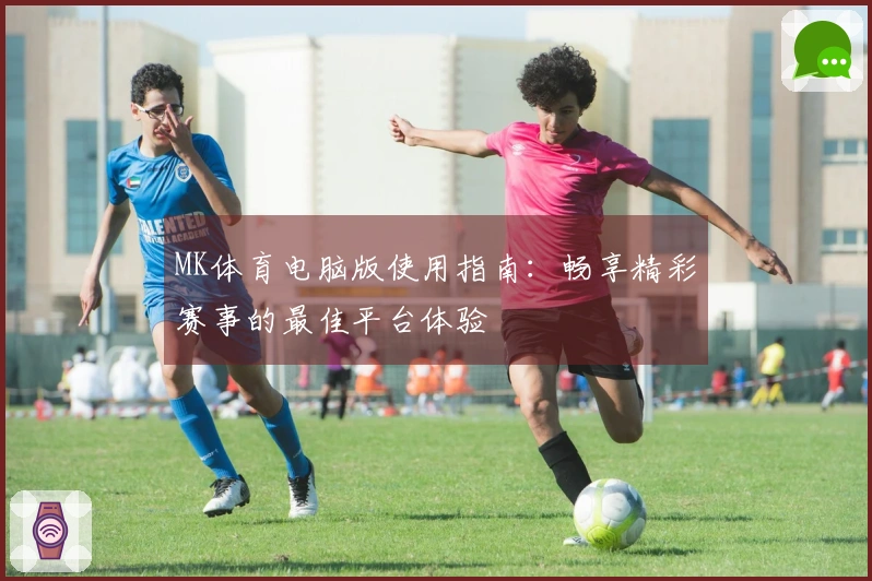 MK体育电脑版使用指南：畅享精彩赛事的最佳平台体验