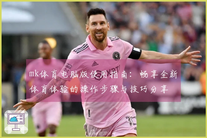 mk体育电脑版使用指南：畅享全新体育体验的操作步骤与技巧分享