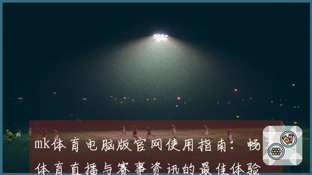 mk体育电脑版官网使用指南：畅享体育直播与赛事资讯的最佳体验