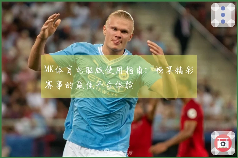 MK体育电脑版使用指南：畅享精彩赛事的最佳平台体验