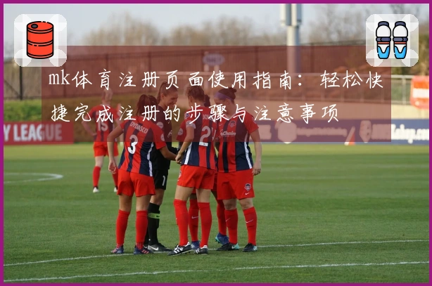 mk体育注册页面使用指南：轻松快捷完成注册的步骤与注意事项