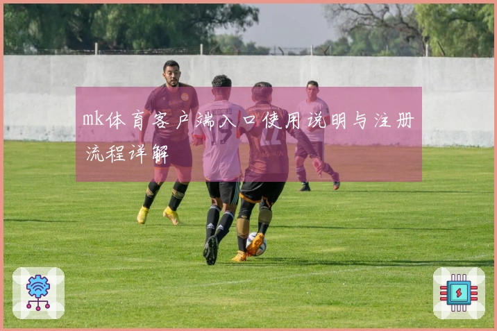 mk体育客户端入口使用说明与注册流程详解