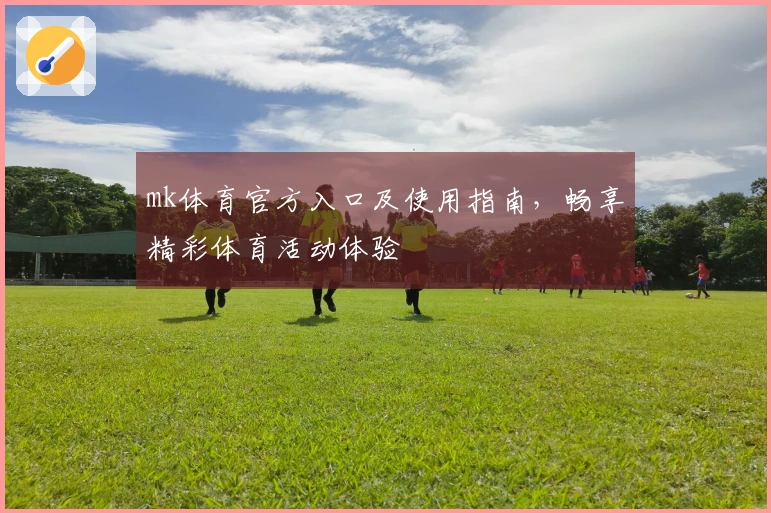 mk体育官方入口及使用指南，畅享精彩体育活动体验
