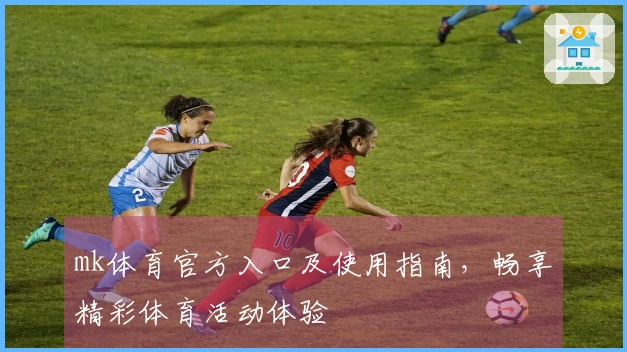mk体育官方入口及使用指南，畅享精彩体育活动体验